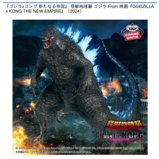 【プライズ情報】『ゴジラ×コング 新たなる帝国』 怪獣咆哮撃 ゴジラ From 映画『GODZILLA×KONG THE NEW EMPIRE』（2024）